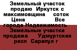 Земельный участок продаю. Иркутск с.максимовщина.12 соток › Цена ­ 1 000 000 - Все города Недвижимость » Земельные участки продажа   . Удмуртская респ.,Сарапул г.